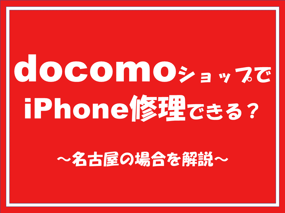 ドコモショップでiPhone修理できるのか？名古屋の場合を解説します。